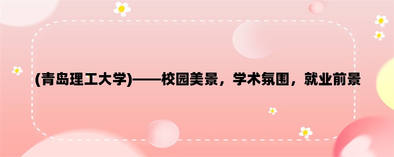 (青岛理工大学)——校园美景，学术氛围，就业前景