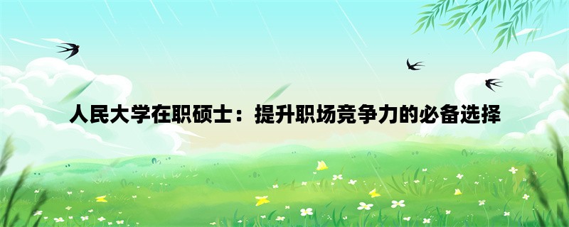 人民大学在职硕士：提升职场竞争力的必备选择