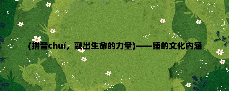 (拼音chuí，敲出生命的力量)——锤的文化内涵