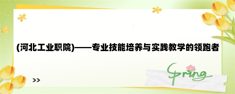 (河北工业职院)——专业技能培养与实践教学的领跑者