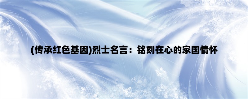 (传承红色基因)烈士名言：铭刻在心的家国情怀