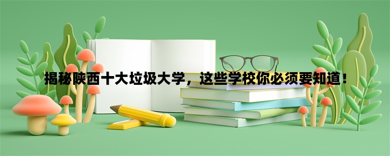 揭秘陕西十大垃圾大学，这些学校你必须要知道！