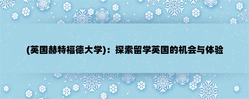 (英国赫特福德大学)：探索留学英国的机会与体验