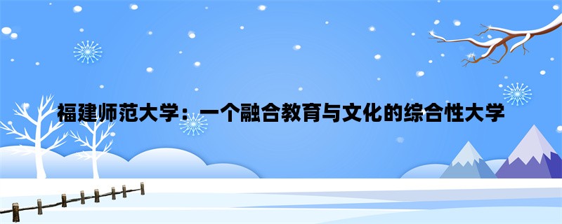 福建师范大学：一个融合教育与文化的综合性大学