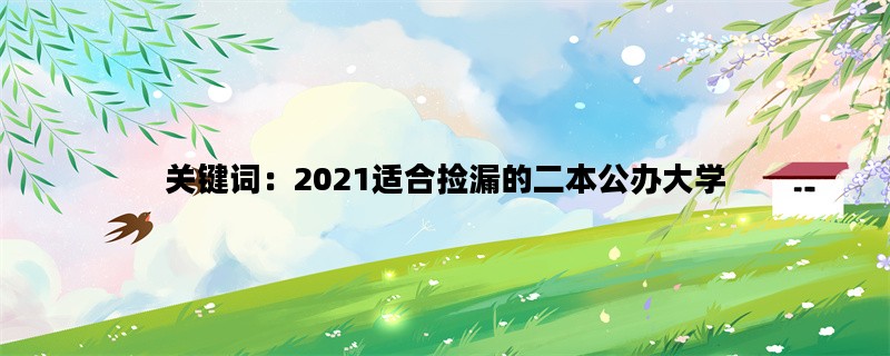 关键词：2021适合捡漏的二本公办大学