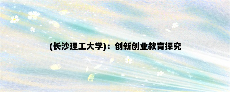 (长沙理工大学)：创新创业教育探究