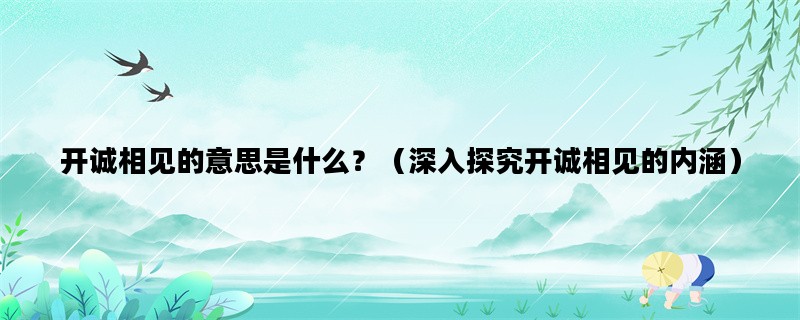 开诚相见的意思是什么？（深入探究开诚相见的内涵）