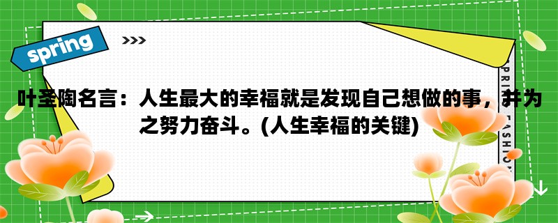 叶圣陶名言：人生最大的幸福就是发现自己想做的事，并为之努力奋斗。(人生
