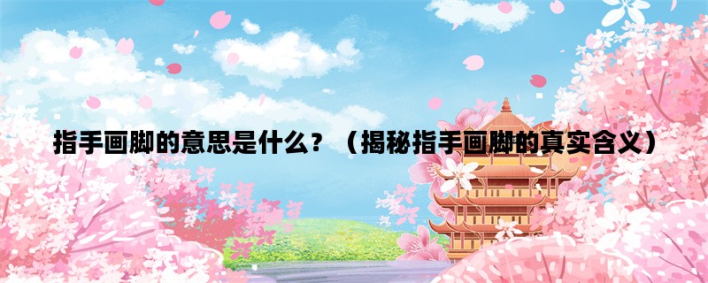 指手画脚的意思是什么？（揭秘指手画脚的真实含义）