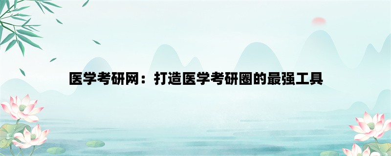 医学考研网：打造医学考研圈的最强工具