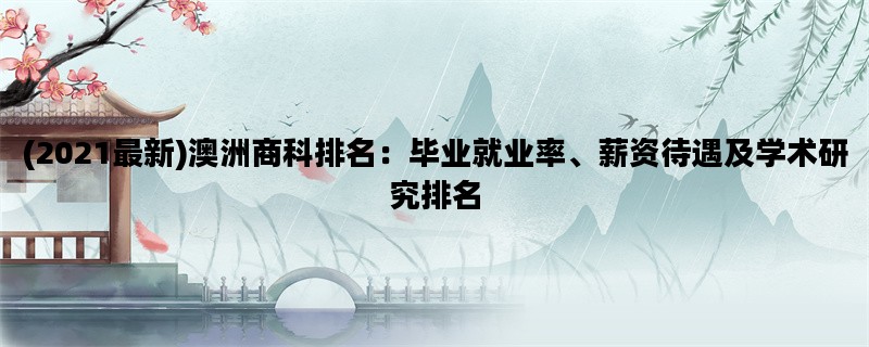 (2021最新)澳洲商科排名：毕业就业率、薪资待遇及学术研究排名