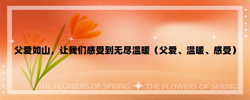 父爱如山，让我们感受到无尽温暖（父爱、温暖、感受）