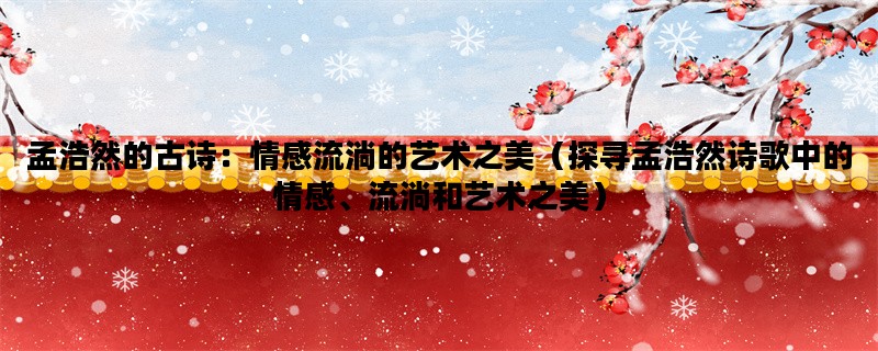 孟浩然的古诗：情感流淌的艺术之美（探寻孟浩然诗歌中的情感、流淌和艺术之美）