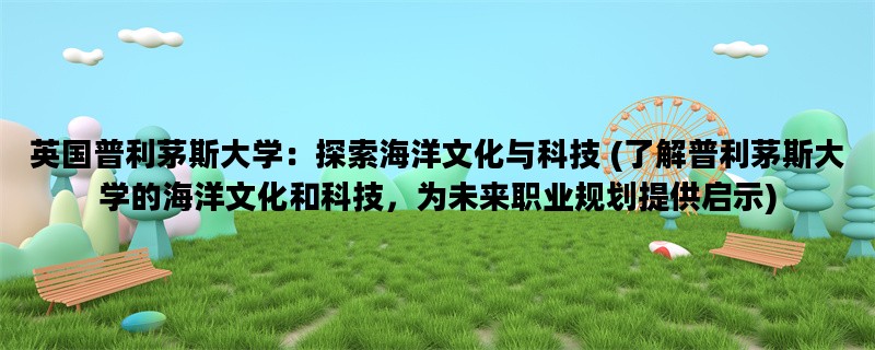 英国普利茅斯大学：探索海洋文化与科技 (了解普利茅斯大学的海洋文化和科技