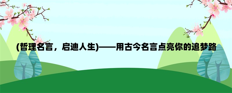 (哲理名言，启迪人生)——用古今名言点亮你的追梦路