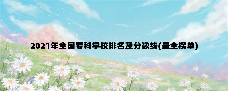 2021年全国专科学校排名及分数线(最全榜单)