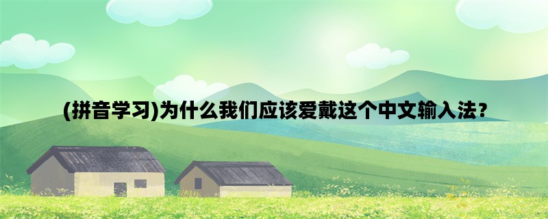 (拼音学习)为什么我们应该爱戴这个中文输入法？