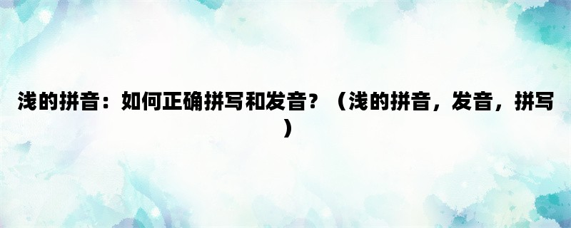 浅的拼音：如何正确拼写