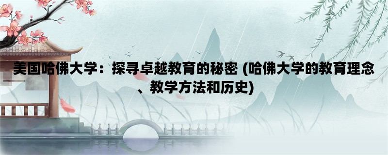 美国哈佛大学：探寻卓越教育的秘密 (哈佛大学的教育理念、教学方法和历史