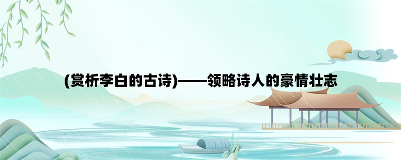 (赏析李白的古诗)——领略诗人的豪情壮志