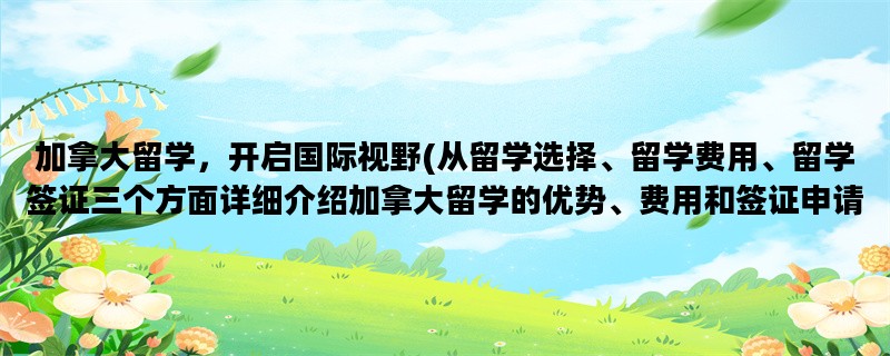 加拿大留学，开启国际视野(从留学选择、留学费用、留学签证三个方面详细介