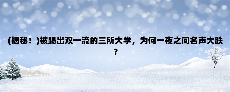 (揭秘！)被踢出双一流的三所大学，为何一夜之间名声大跌？