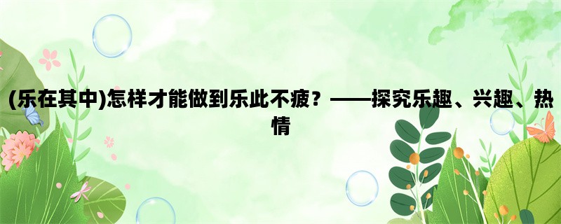 (乐在其中)怎样才能做到乐此不疲？——探究乐趣、兴趣、热情