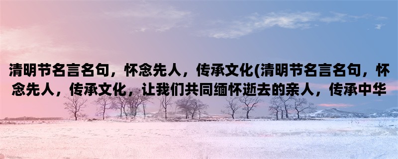 清明节名言名句，怀念先人，传承文化(清明节名言名句，怀念先人，传承文化