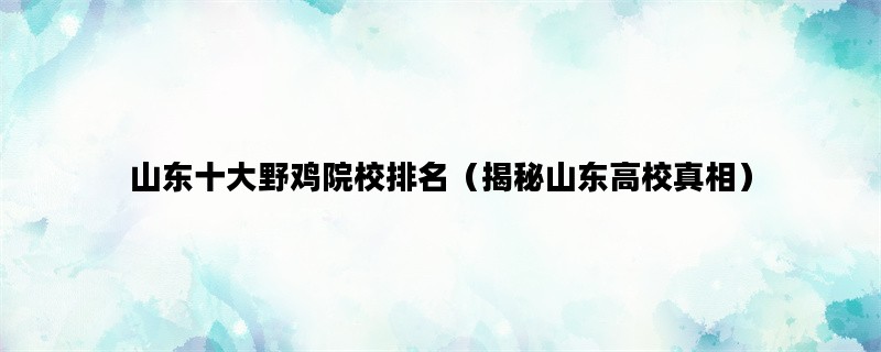 山东十大野鸡院校排名（揭秘山东高校真相）