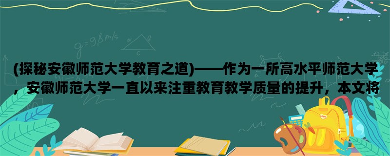 (探秘安徽师范大学教育之道)——作为一所高水平师范大学，安徽师范大学一直以来注重教育教学质量的提升，本文将以“教育、师资、实践”为关键词，深入分析该校教育教学的成功之道。
