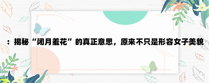 ：揭秘“闭月羞花”的真正意思，原来不只是形容女子美貌