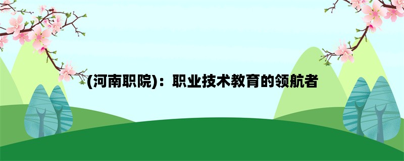 (河南职院)：职业技术教育的领航者