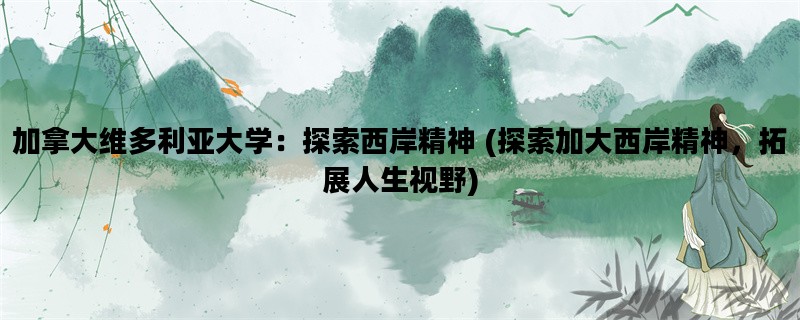 加拿大维多利亚大学：探索西岸精神 (探索加大西岸精神，拓展人生视野)