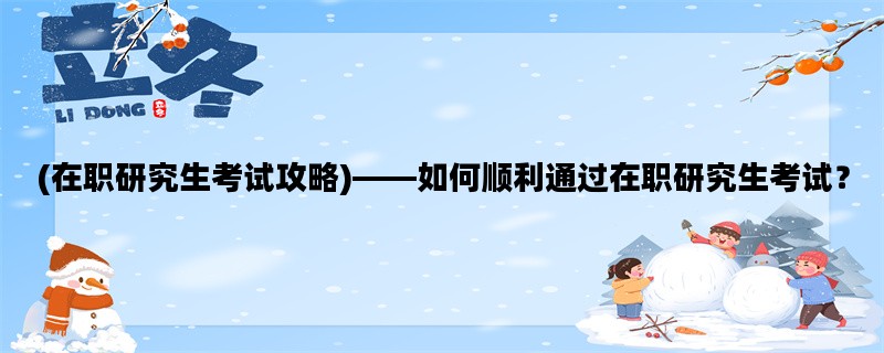 (在职研究生考试攻略)——如何顺利通过在职研究生考试？