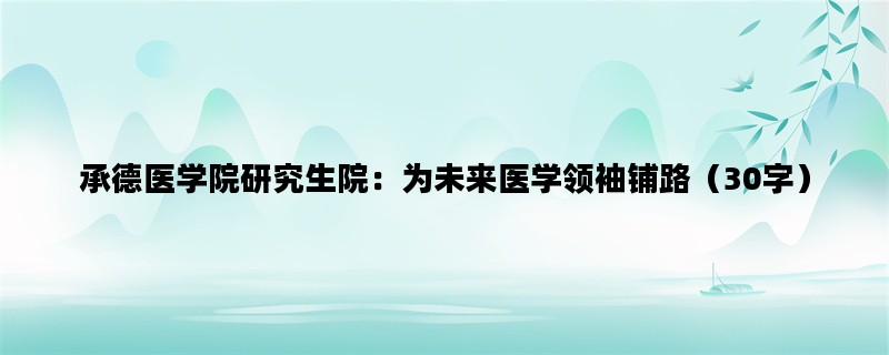 承德医学院研究生院：为未来医学领袖铺路（30字）