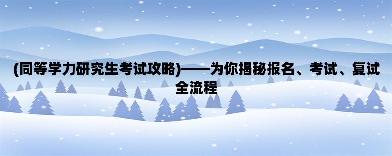(同等学力研究生考试攻略)——为你揭秘报名、考试、复试全流程