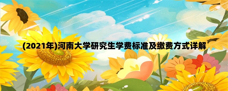 (2021年)河南大学研究生学费标准及缴费方式详解