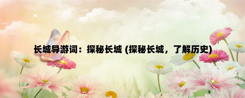 长城导游词：探秘长城 (探秘长城，了解历史)