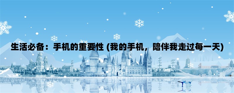 生活必备：手机的重要性 (我的手机，陪伴我走过每一天)