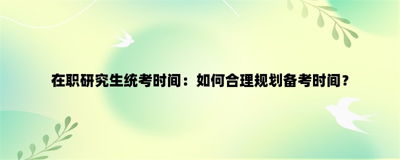 在职研究生统考时间：如
