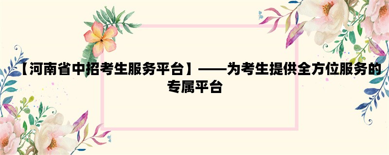 【河南省中招考生服务平台】——为考生提供全方位服务的专属平台