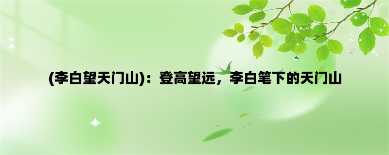 (李白望天门山)：登高望远，李白笔下的天门山