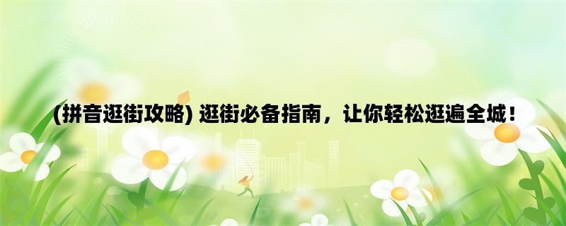 (拼音逛街攻略) 逛街必备指南，让你轻松逛遍全城！