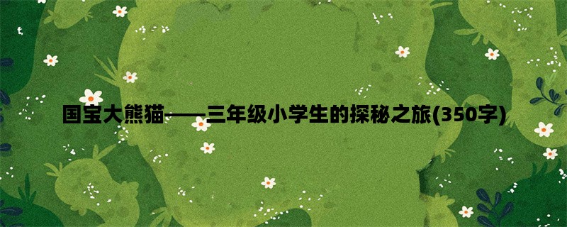 国宝大熊猫——三年级小学生的探秘之旅(350字)