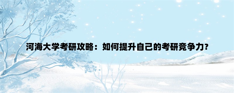 河海大学考研攻略：如何提升自己的考研竞争力？