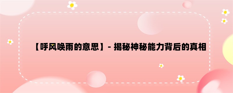 【呼风唤雨的意思】- 揭秘神秘能力背后的真相