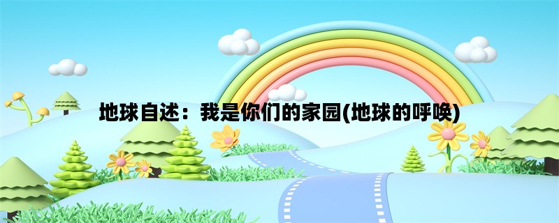 地球自述：我是你们的家园(地球的呼唤)