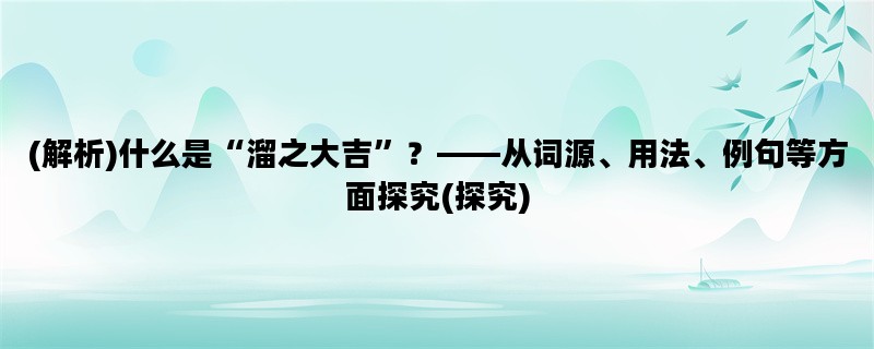 (解析)什么是“溜之大吉”？——从词源、用法、例句等方面探究(探究)
