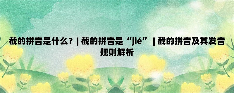 截的拼音是什么？| 截的拼音是“jié” | 截的拼音及其发音规则解析