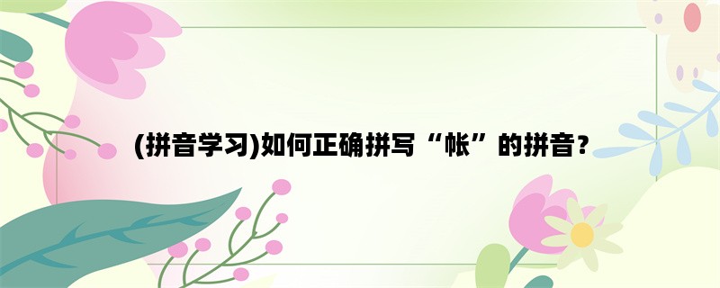 (拼音学习)如何正确拼写“帐”的拼音？